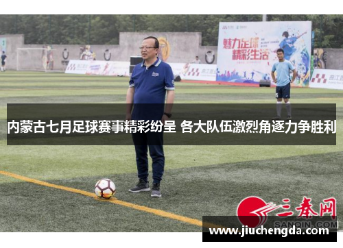 内蒙古七月足球赛事精彩纷呈 各大队伍激烈角逐力争胜利