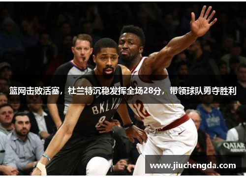 篮网击败活塞，杜兰特沉稳发挥全场28分，带领球队勇夺胜利