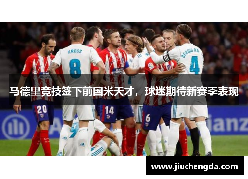 马德里竞技签下前国米天才，球迷期待新赛季表现