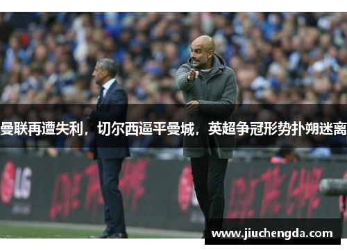 曼联再遭失利，切尔西逼平曼城，英超争冠形势扑朔迷离