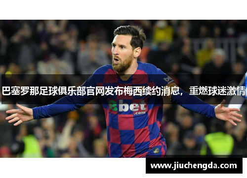 巴塞罗那足球俱乐部官网发布梅西续约消息，重燃球迷激情