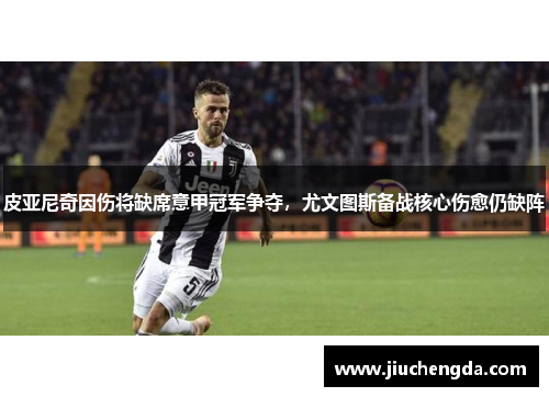 皮亚尼奇因伤将缺席意甲冠军争夺，尤文图斯备战核心伤愈仍缺阵