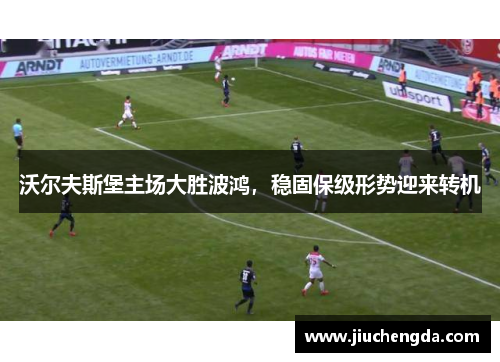 沃尔夫斯堡主场大胜波鸿，稳固保级形势迎来转机