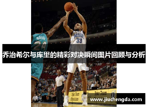 乔治希尔与库里的精彩对决瞬间图片回顾与分析