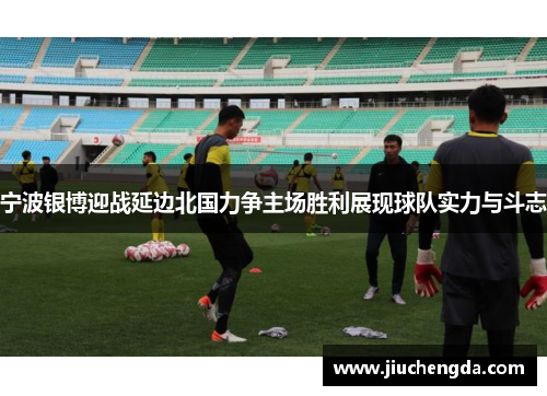 宁波银博迎战延边北国力争主场胜利展现球队实力与斗志