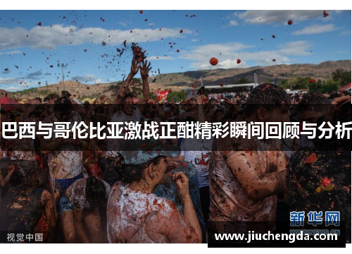 巴西与哥伦比亚激战正酣精彩瞬间回顾与分析