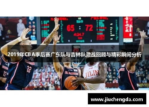 2019年CBA季后赛广东队与吉林队激战回顾与精彩瞬间分析