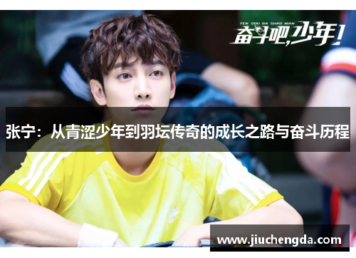 张宁：从青涩少年到羽坛传奇的成长之路与奋斗历程