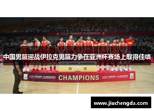 中国男篮迎战伊拉克男篮力争在亚洲杯赛场上取得佳绩