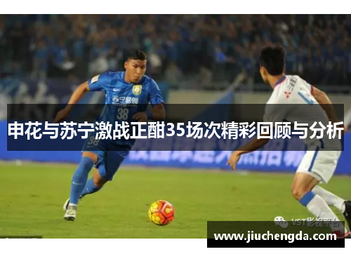 申花与苏宁激战正酣35场次精彩回顾与分析