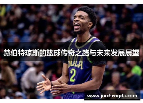 赫伯特琼斯的篮球传奇之路与未来发展展望