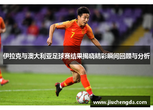 伊拉克与澳大利亚足球赛结果揭晓精彩瞬间回顾与分析