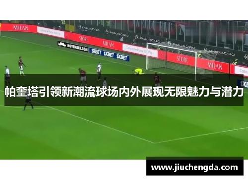 帕奎塔引领新潮流球场内外展现无限魅力与潜力