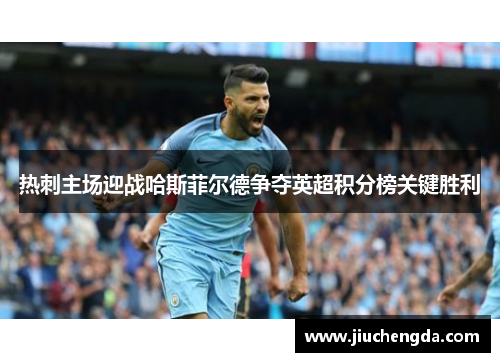 热刺主场迎战哈斯菲尔德争夺英超积分榜关键胜利