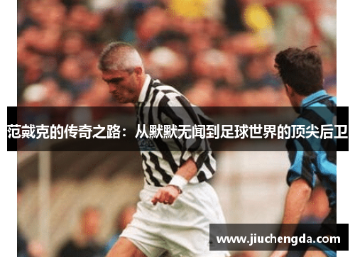 范戴克的传奇之路：从默默无闻到足球世界的顶尖后卫