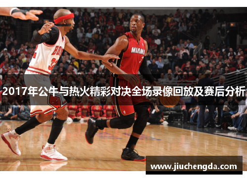 2017年公牛与热火精彩对决全场录像回放及赛后分析